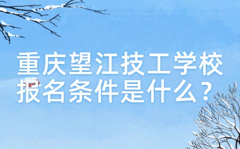 重庆望江技工学校报名条件是什么？