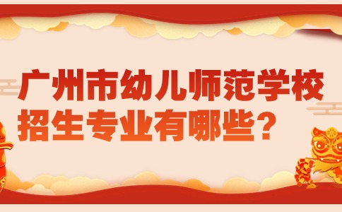 广州市幼儿师范学校招生专业有哪些？