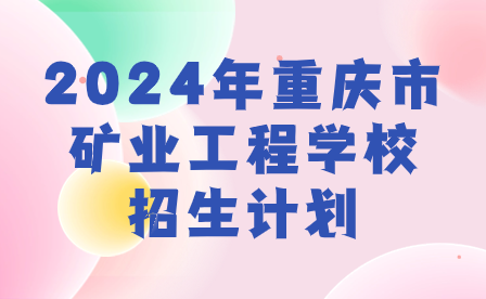 须知!2024年重庆市矿业工程学校招生计划来啦!