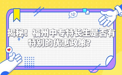 揭秘！福州中专特长生是否有特别的优惠政策？