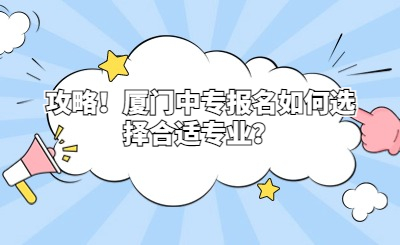 攻略！厦门中专报名如何选择合适专业？