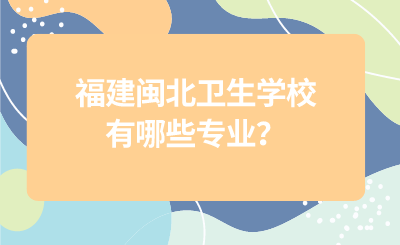 福建闽北卫生学校有哪些专业？