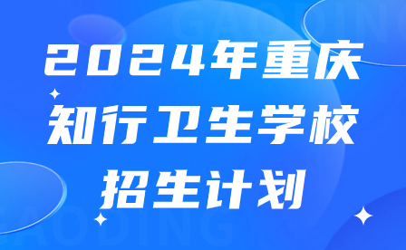 速看！2024年重庆知行卫生学校招生计划来啦!