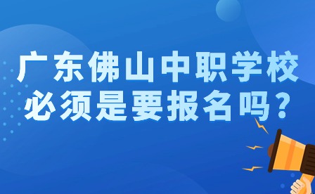 2024年广东佛山中职学校必须是要报名吗?