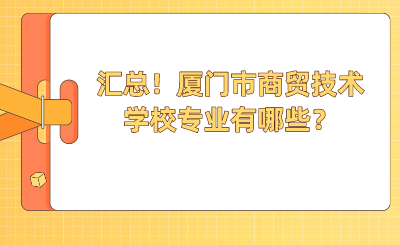 汇总！厦门市商贸技术学校专业有哪些？