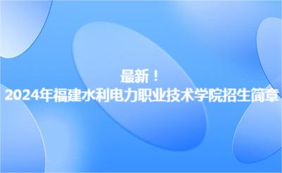 最新！2024年福建水利电力职业技术学院招生简章