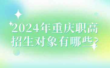 初中生速看！2024年重庆职高招生对象有哪些?