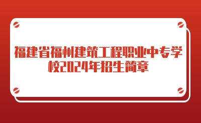福建省福州建筑工程职业中专学校2024年招生简章
