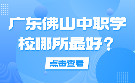 择校必看！广东佛山中职学校哪所最好?