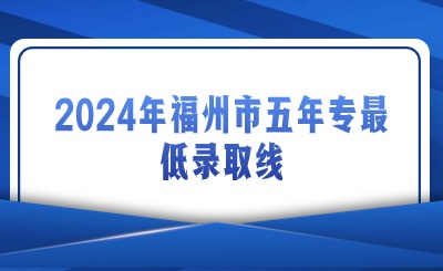 解读！2024年福州市五年专最低录取线是多少？