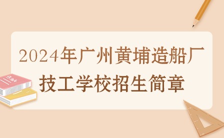 2024年广州黄埔造船厂技工学校招生简章