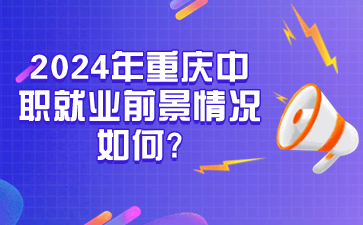 初中生速看！2024年重庆中职就业前景情况如何?