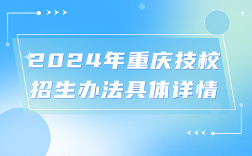 提前了解！2024年重庆技校招生办法具体详情