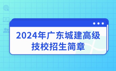 已发布！2024年广东城建高级技校招生简章