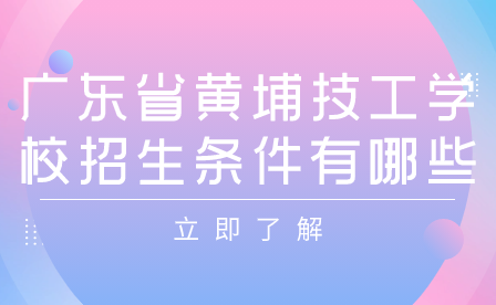 广东省黄埔技工学校招生条件有哪些?