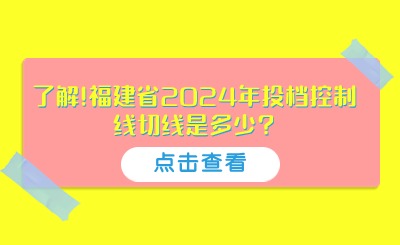 了解!福建省2024年投档控制线切线是多少?录取分数线解读!