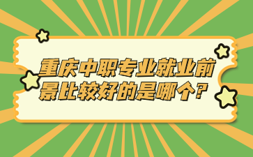 提前了解！重庆中职专业就业前景比较好的是哪个?