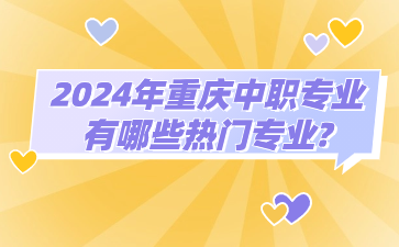 提前了解！2024年重庆中职专业有哪些热门专业?