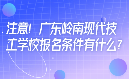 注意！广东岭南现代技工学校报名条件有什么?