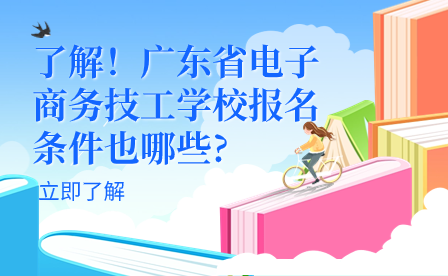 了解！广东省电子商务技工学校报名条件也哪些?