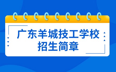 已发布！2024年广东羊城技工学校招生简章