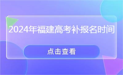 必看！2024年福建高考补报名时间