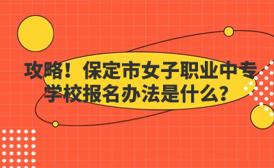 攻略！保定市女子职业中专学校报名办法是什么？