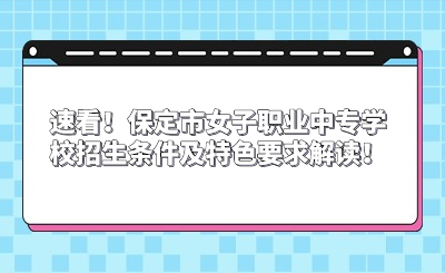 速看！保定市女子职业中专学校招生条件及特色要求解读！