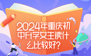 提前了解！2024年重庆初中升学女生读什么比较好?
