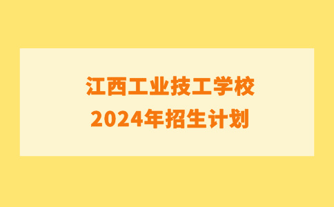 江西工业技工学校2024年招生计划及入学须知