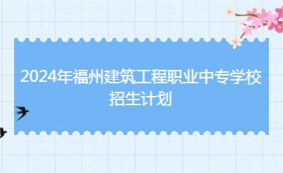 2024年福州建筑工程职业中专学校招生计划