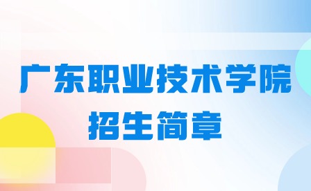 参考!广东职业技术学院招生简章