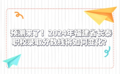 预测来了!2024年福建省长泰职校录取分数线将如何变化?