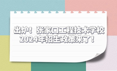 出炉！张家口工程技术学校2024年招生政策来了！