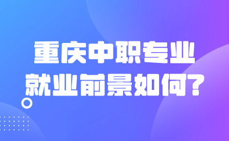 提前了解！重庆中职专业就业前景如何?