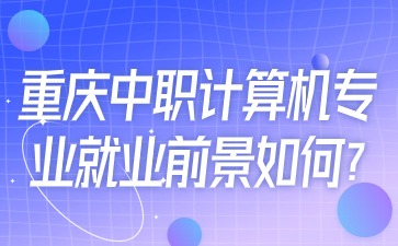 提前了解！重庆中职计算机专业就业前景如何?