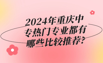 注意！2024年重庆中专热门专业都有哪些比较推荐?