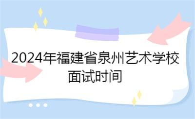 必看！2024年福建省泉州艺术学校面试4月20日开始！