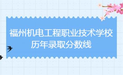 了解!福州机电工程职业技术学校历年录取分数线