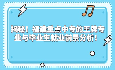 揭秘！福建重点中专的王牌专业与毕业生就业前景分析！