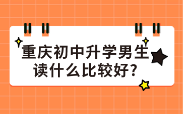 提前了解！重庆初中升学男生读什么比较好?