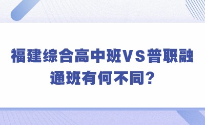 资讯！2024年福建综合高中班和普职融通班有何不同?