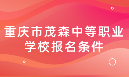 重庆市茂森中等职业学校招生报名条件是什么？