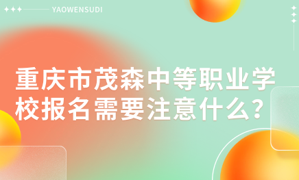 重庆市茂森中等职业学校报名需要注意什么？