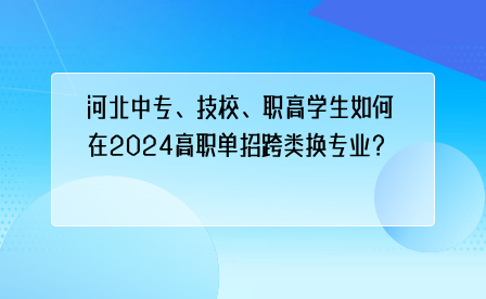 河北中专、技校、职高学生如何在2024高职单招跨类换专业？.png