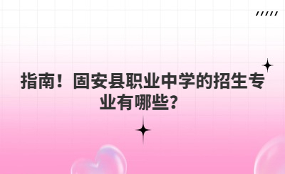 指南！固安县职业中学的招生专业有哪些？