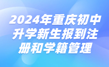 升学资讯！2024年重庆初中升学新生报到注册和学籍管理