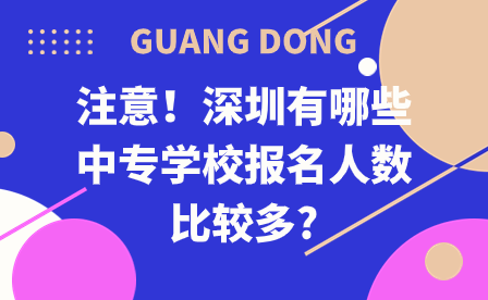 注意！深圳有哪些中专学校报名人数比较多?