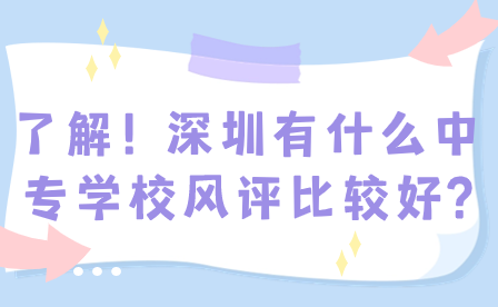 了解！深圳有什么中专学校风评比较好?