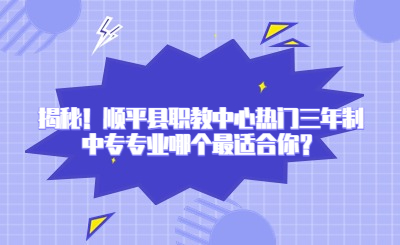 揭秘！顺平县职教中心热门三年制中专专业哪个最适合你？